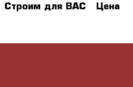 Строим для ВАС › Цена ­ 1 000 - Ленинградская обл., Волховский р-н, Волхов г. Строительство и ремонт » Услуги   